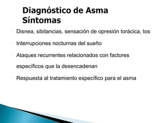  Disnea, sibilancias, sensación de opresión torácica, tos
 Interrupciones nocturnas del sueño
 Ataques recurrentes relacionados con factores
específicos que la desencadenan
 Respuesta al tratamiento específico para el asma
 