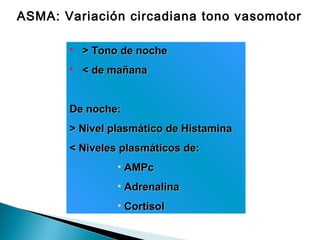 ASMA: Variación circadiana tono vasomotor
 >> Tono de nocheTono de noche
 < de mañana< de mañana
DDe noche:e noche:
> Nivel plasmático de Histamina> Nivel plasmático de Histamina
< Niveles plasmáticos de:< Niveles plasmáticos de:
• AMPcAMPc
• AdrenalinaAdrenalina
• CortisolCortisol
 