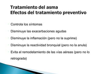  Controla los síntomas
 Disminuye las exacerbaciones agudas
 Disminuye la inflamación (pero no la suprime)
 Disminuye la reactividad bronquial (pero no la anula)
 Evita el remodelamiento de las vías aéreas (pero no lo
retrograda)
 