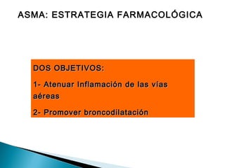 ASMA: ESTRATEGIA FARMACOLÓGICA
DOS OBJETIVOS:DOS OBJETIVOS:
1- Atenuar Inflamación de las vías1- Atenuar Inflamación de las vías
aéreasaéreas
2- Promover broncodilatación2- Promover broncodilatación
 