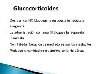  Dosis única: NO bloquean la respuesta inmediata a
alérgenos.
 La administración contínua SI bloquea la respuesta
inmediata.
 No inhibe la liberación de mediadores por los mastocitos
 Reducen la cantidad de mastocitos en la vía aérea.
 