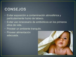 • Evitar exposición a contaminación atmosférica y
  particularmente humo de tabaco.
• Evitar uso innecesario de antibióticos en los primeros
  años de vida.
• Proveer un ambiente tranquilo.
• Proveer alimentación
  adecuada.
 