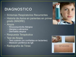 • Síntomas Respiratorios Recurrentes
• Historia de Asma en parientes en primer
  grado (MADRE)
• Atopia
  • Rinoconjuntivitis Alérgica
  • Alergias a alimentos
  • Dermatitis atopica
• Respuesta Terapéutica
• Test de Atopia
  • Test cutáneo (no confiables en lactantes)
  • Medición periférica de IgE
• Radiografía de Tórax
 