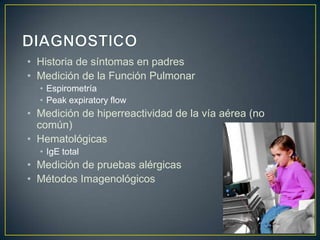 • Historia de síntomas en padres
• Medición de la Función Pulmonar
  • Espirometría
  • Peak expiratory flow
• Medición de hiperreactividad de la vía aérea (no
  común)
• Hematológicas
  • IgE total
• Medición de pruebas alérgicas
• Métodos Imagenológicos
 