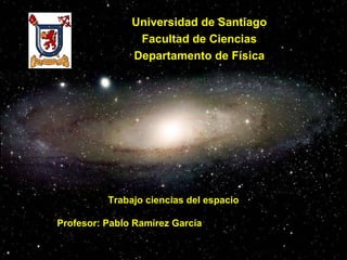 Universidad de Santiago
                Facultad de Ciencias
               Departamento de Física




          Trabajo ciencias del espacio

Profesor: Pablo Ramírez García
 