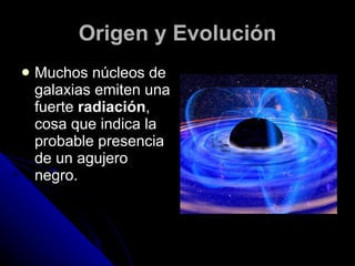 Origen y Evolución Muchos núcleos de galaxias emiten una fuerte  radiación , cosa que indica la probable presencia de un agujero negro. 