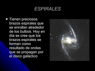 ESPIRALES Tienen preciosos brazos espirales que se enrollan alrededor de los bulbos. Hoy en día se cree que los brazos espirales se forman como resultado de ondas que se propagan por el disco galáctico  
