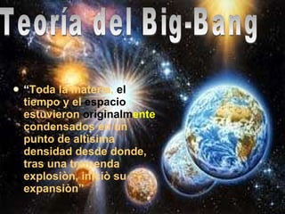 “ Toda la materia,  el  tiempo y el  espacio  estuvieron  originalm ente  condensados en un punto de altìsima densidad desde donde, tras una tremenda explosiòn, iniciò su expansiòn” Teoría del Big-Bang 