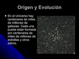Origen y Evolución En el Universo hay centenares de miles de millones de galaxias. Cada una puede estar formada por centenares de miles de millones de estrellas y otros astros. 