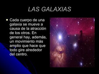 LAS GALAXIAS Cada cuerpo de una galaxia se mueve a causa de la atracción de los otros. En general hay, además, un movimiento más amplio que hace que todo gire alrededor del centro . 