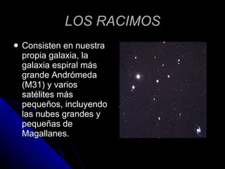 LOS RACIMOS Consisten en nuestra propia galaxia, la galaxia espiral más grande Andrómeda (M31) y varios satélites más pequeños, incluyendo las nubes grandes y pequeñas de Magallanes. 