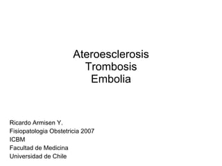 Ateroesclerosis Trombosis Embolia Ricardo Armisen Y.  Fisiopatologia Obstetricia 2007 ICBM Facultad de Medicina Universidad de Chile 