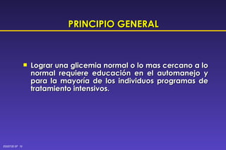 PRINCIPIO GENERAL Lograr una glicemia normal o lo mas cercano a lo normal requiere educación en el automanejo y para la mayoría de los individuos programas de tratamiento intensivos. 