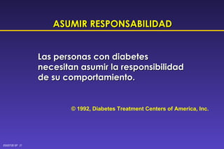 ASUMIR RESPONSABILIDAD Las personas con diabetes necesitan asumir la responsibilidad de su comportamiento. © 1992, Diabetes Treatment Centers of America, Inc. 