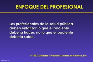 Los profesionales de la salud pública deben enfatizar lo que el paciente debería hacer, no lo que el paciente debería saber. © 1992, Diabetes Treatment Centers of America, Inc. ENFOQUE DEL PROFESIONAL 
