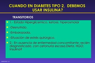 CUANDO EN DIABETES TIPO 2,  DEBEMOS  USAR INSULINA? 1.- Estado Hiperglicemico, ketosis, hiperosmolar -Desnutrido. -Embarazada . - Situación de estrés quirúrgico. 2.- En ausencia de enfermedad concomitante: recién diagnosticado, con cetonuria escasa,Dieta, HGO, Insulina? TRANSITORIOS 