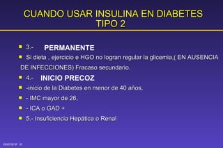 CUANDO USAR INSULINA EN DIABETES TIPO 2   3.-  Si dieta , ejercicio e HGO no logran regular la glicemia,( EN AUSENCIA DE INFECCIONES) Fracaso secundario. 4.-  -inicio de la Diabetes en menor de 40 años, - IMC mayor de 26, - ICA o GAD + 5.- Insuficiencia Hepática o Renal INICIO PRECOZ  PERMANENTE 