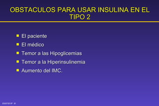 OBSTACULOS PARA USAR INSULINA EN EL TIPO 2 El paciente El médico Temor a las Hipoglicemias Temor a la Hiperinsulinemia Aumento del IMC. 