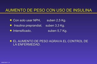AUMENTO DE PESO CON USO DE INSULINA Con solo usar NPH,  suben 2,5 Kg. Insulina preprandial,  suben 3,3 Kg. Intensificado,  suben 5,7 Kg. EL AUMENTO DE PESO AGRAVA EL CONTROL DE LA ENFERMEDAD. 