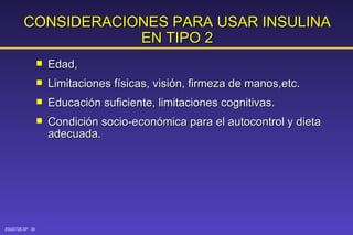 CONSIDERACIONES PARA USAR INSULINA EN TIPO 2 Edad, Limitaciones físicas, visión, firmeza de manos,etc. Educación suficiente, limitaciones cognitivas. Condición socio-económica para el autocontrol y dieta adecuada. 