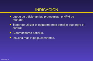INDICACION Luego se adicionan las premezclas, o NPH de mañana. Tratar de utilizar el esquema mas sencillo que logre el control. Automonitoreo sencillo. Insulina mas Hipoglucemiantes. 