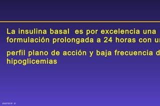 La insulina basal  es por excelencia una formulación prolongada a 24 horas con un  perfil plano de acción y baja frecuencia de hipoglicemias 