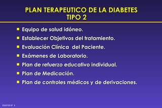 PLAN TERAPEUTICO DE LA DIABETES TIPO 2   Equipo de salud idóneo. Establecer Objetivos del tratamiento. Evaluación Clínica  del Paciente. Exámenes de Laboratorio. Plan de refuerzo educativo individual. Plan de Medicación. Plan de controles médicos y de derivaciones. 