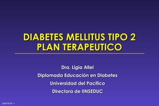 DIABETES MELLITUS TIPO 2 PLAN TERAPEUTICO Dra. Ligia Allel Diplomada Educación en Diabetes Universidad del Pacífico Directora de IINSEDUC 