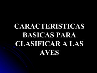 CARACTERISTICAS
  BASICAS PARA
CLASIFICAR A LAS
      AVES
 