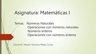 Asignatura: Matemáticas I
Temas: Números Naturales
Operaciones con números naturales
Números enteros
Operaciones con números enteros
Docente: Meylin Vanessa Mejia Carias
 
