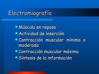 Electromiografía
 Músculo

en reposo
 Actividad de inserción
 Contracción muscular mínima o
moderada
 Contracción muscular máxima
 Síntesis de la información

 