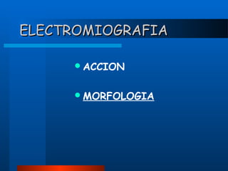 ELECTROMIOGRAFIA
 ACCION
 MORFOLOGIA

 