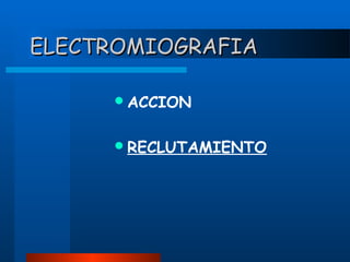 ELECTROMIOGRAFIA
 ACCION
 RECLUTAMIENTO

 
