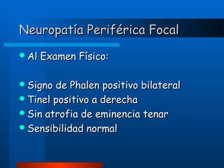 Neuropatía Periférica Focal
 Al

Examen Físico:

 Signo

de Phalen positivo bilateral
 Tinel positivo a derecha
 Sin atrofia de eminencia tenar
 Sensibilidad normal

 