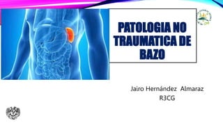 PATOLOGIA NO
TRAUMATICA DE
BAZO
Jairo Hernández Almaraz
R3CG
 