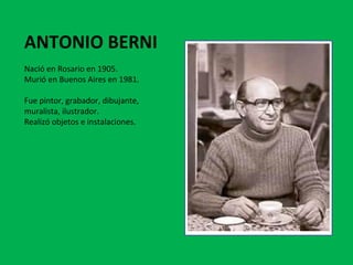 ANTONIO BERNI  Nació en Rosario en 1905.  Murió en Buenos Aires en 1981.  Fue pintor, grabador, dibujante, muralista, ilustrador.  Realizó objetos e instalaciones. 