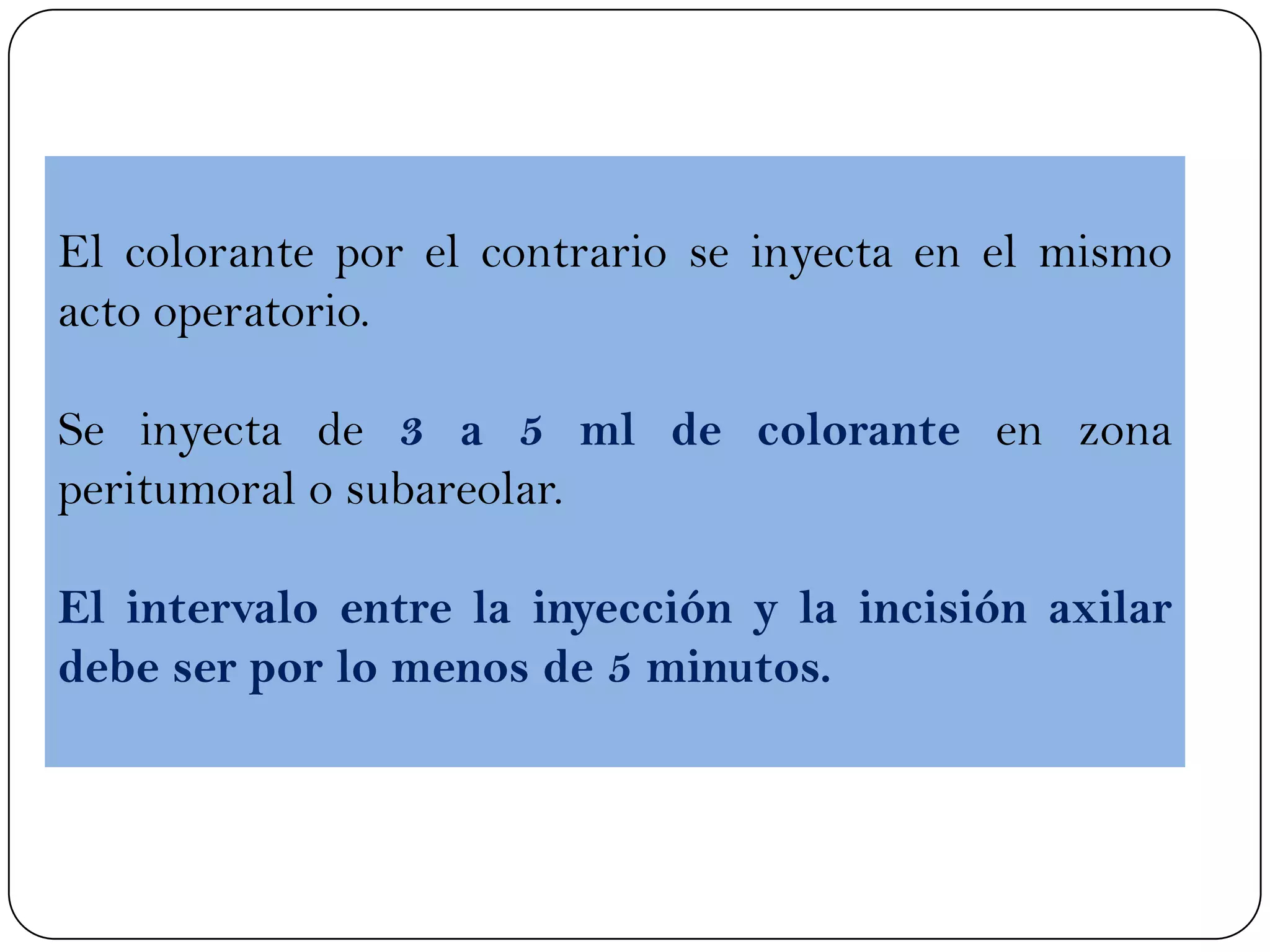 El colorante por el contrario se inyecta en el mismo
acto operatorio.
Se inyecta de 3 a 5 ml de colorante en zona
peritumoral o subareolar.
El intervalo entre la inyección y la incisión axilar
debe ser por lo menos de 5 minutos.
 