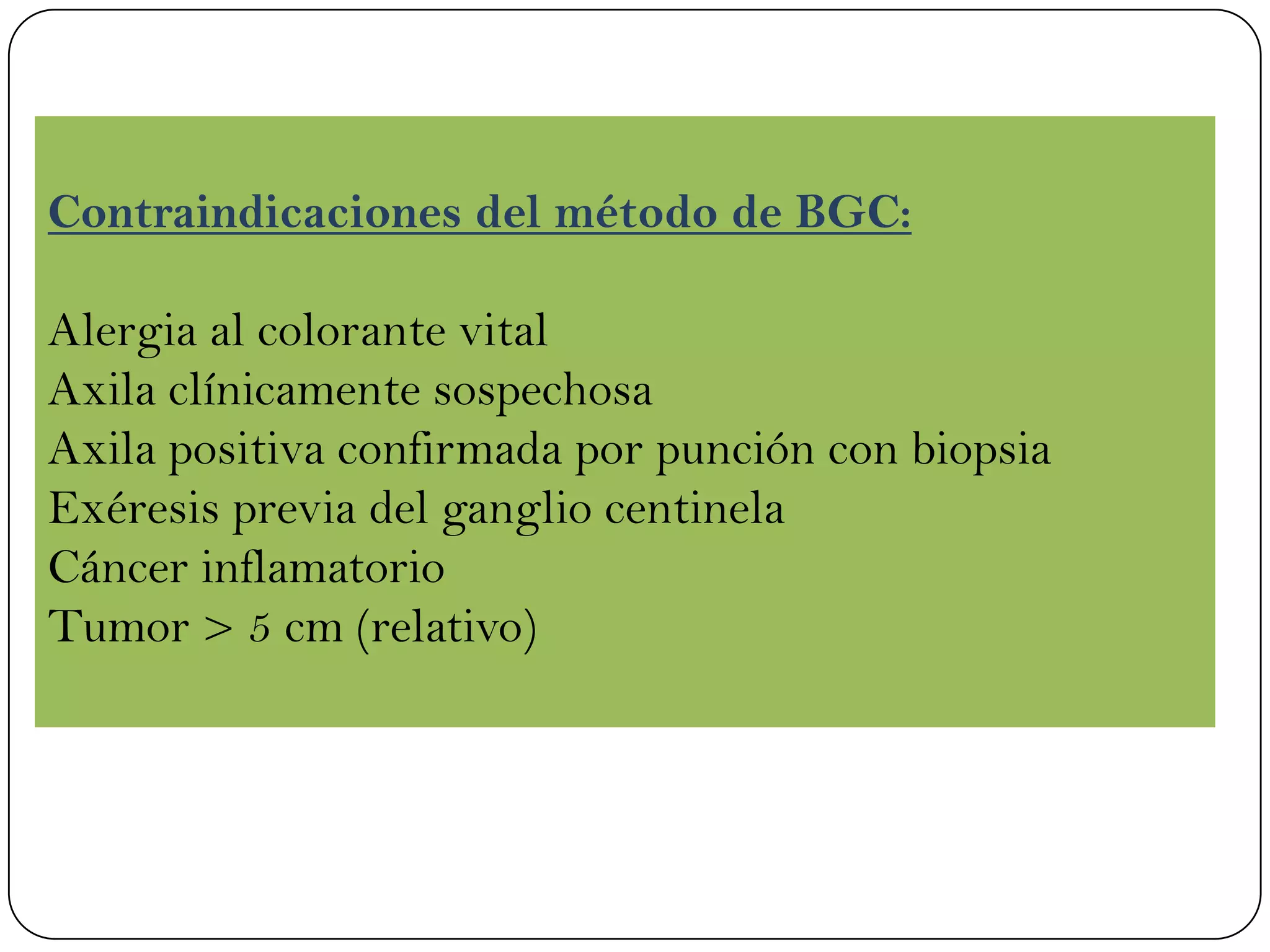 Contraindicaciones del método de BGC:
Alergia al colorante vital
Axila clínicamente sospechosa
Axila positiva confirmada por punción con biopsia
Exéresis previa del ganglio centinela
Cáncer inflamatorio
Tumor > 5 cm (relativo)
 