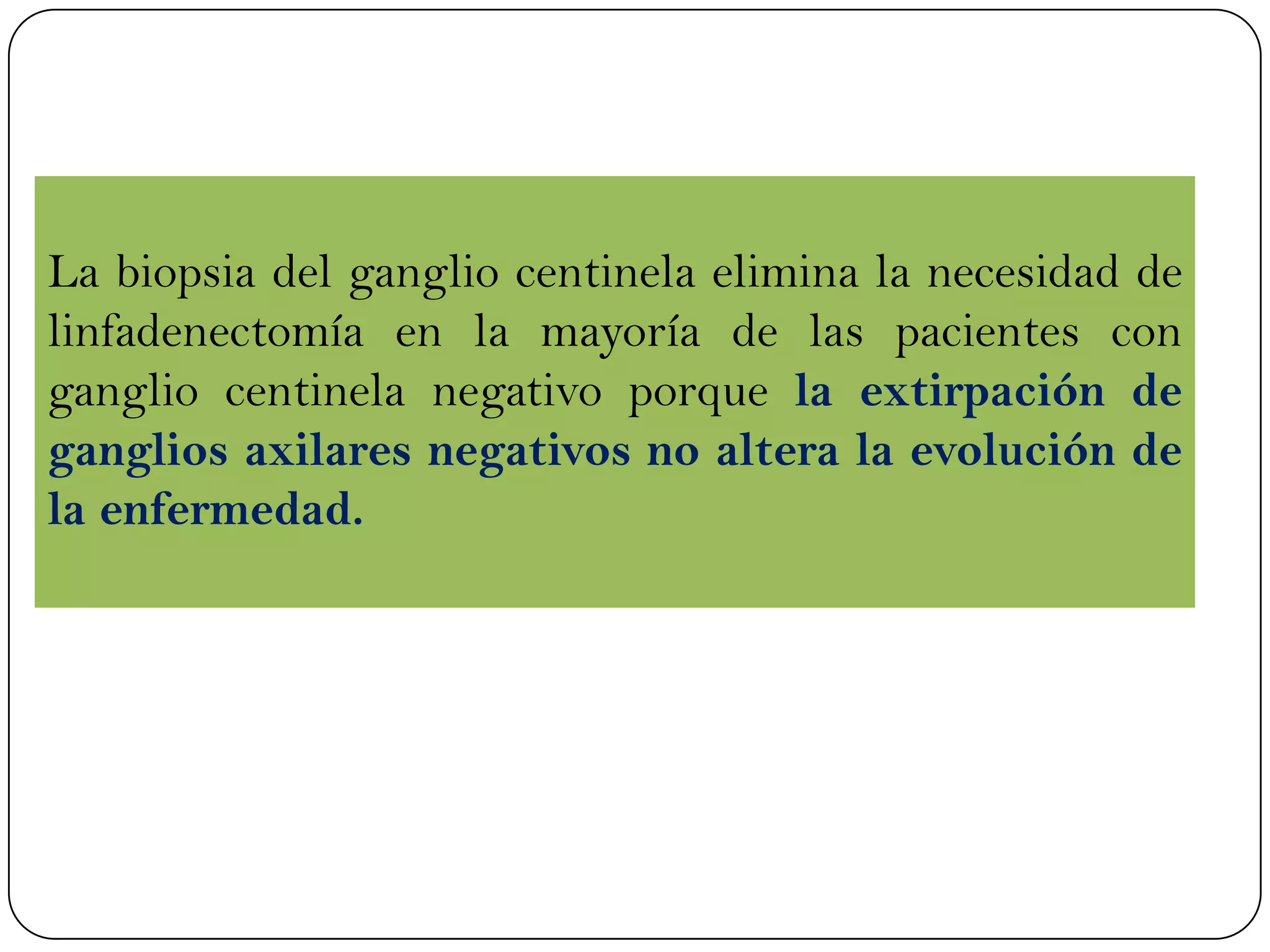 La biopsia del ganglio centinela elimina la necesidad de
linfadenectomía en la mayoría de las pacientes con
ganglio centinela negativo porque la extirpación de
ganglios axilares negativos no altera la evolución de
la enfermedad.
 