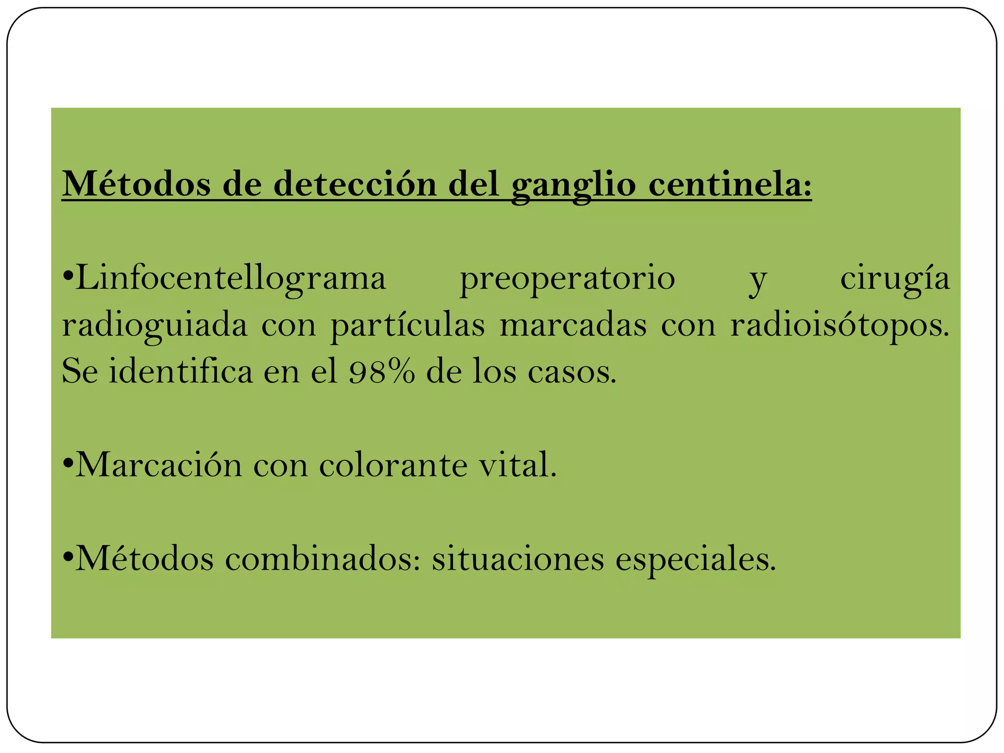 Métodos de detección del ganglio centinela:
•Linfocentellograma preoperatorio y cirugía
radioguiada con partículas marcadas con radioisótopos.
Se identifica en el 98% de los casos.
•Marcación con colorante vital.
•Métodos combinados: situaciones especiales.
 