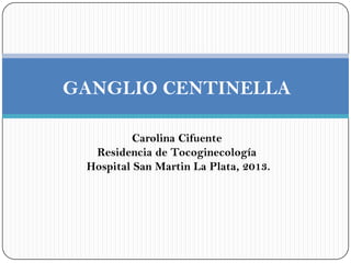 Carolina Cifuente
Residencia de Tocoginecología
Hospital San Martin La Plata, 2013.
GANGLIO CENTINELLA
 