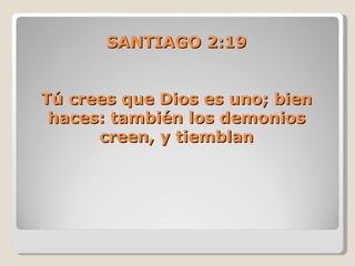SANTIAGO 2:19


Tú crees que Dios es uno; bien
 haces: también los demonios
      creen, y tiemblan
 