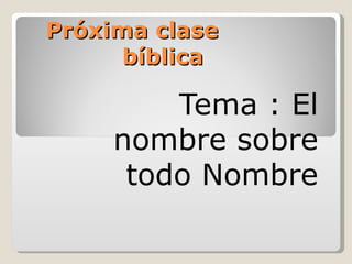 Próxima clase
      bíblica

         Tema : El
     nombre sobre
      todo Nombre
 