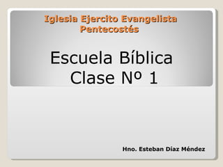 Iglesia Ejercito Evangelista
        Pentecostés


 Escuela Bíblica
   Clase Nº 1



                Hno. Esteban Díaz Méndez
 