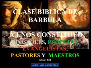 AUTOR: MGS. JOSE MONTERO
CLASE BIBLICA DE
BARBULA
A UNOS CONSTITUYO
APOSTOLES, PROFETAS,
EVANGELISTAS,
PASTORES Y MAESTROS
Efesios 4:11
 