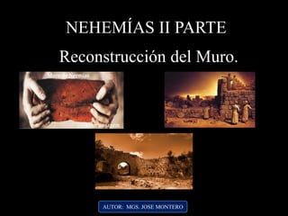 AUTOR: MGS. JOSE MONTERO
NEHEMÍAS II PARTE
Reconstrucción del Muro.
 