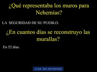 ¿Qué representaba los muros para
Nehemías?
LA SEGURIDAD DE SU PUEBLO.
¿En cuantos días se reconstruyo las
murallas?
AUTOR: MGS. JOSE MONTERO
En 52 días.
 