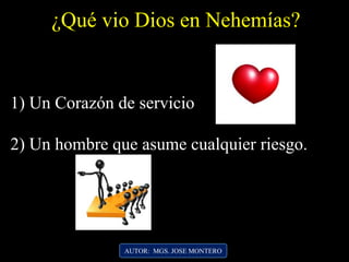 AUTOR: MGS. JOSE MONTERO
¿Qué vio Dios en Nehemías?
1) Un Corazón de servicio
2) Un hombre que asume cualquier riesgo.
 