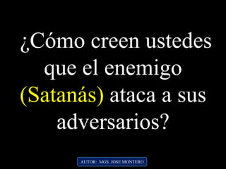 ¿Cómo creen ustedes
que el enemigo
(Satanás) ataca a sus
adversarios?
AUTOR: MGS. JOSE MONTERO
 