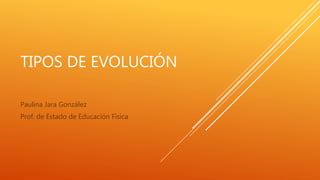 TIPOS DE EVOLUCIÓN
Paulina Jara González
Prof. de Estado de Educación Física
 
